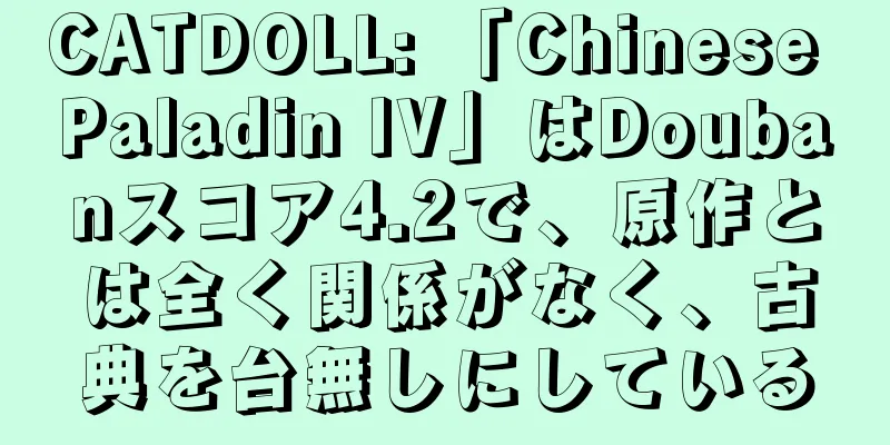 CATDOLL: 「Chinese Paladin IV」はDoubanスコア4.2で、原作とは全く関係がなく、古典を台無しにしている