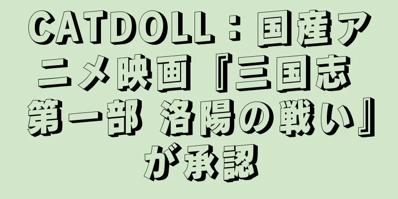 CATDOLL：国産アニメ映画『三国志 第一部 洛陽の戦い』が承認
