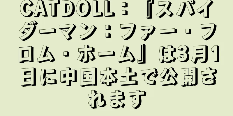 CATDOLL：『スパイダーマン：ファー・フロム・ホーム』は3月1日に中国本土で公開されます