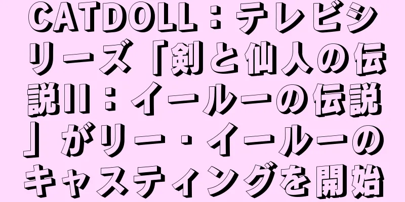CATDOLL：テレビシリーズ「剣と仙人の伝説II：イールーの伝説」がリー・イールーのキャスティングを開始