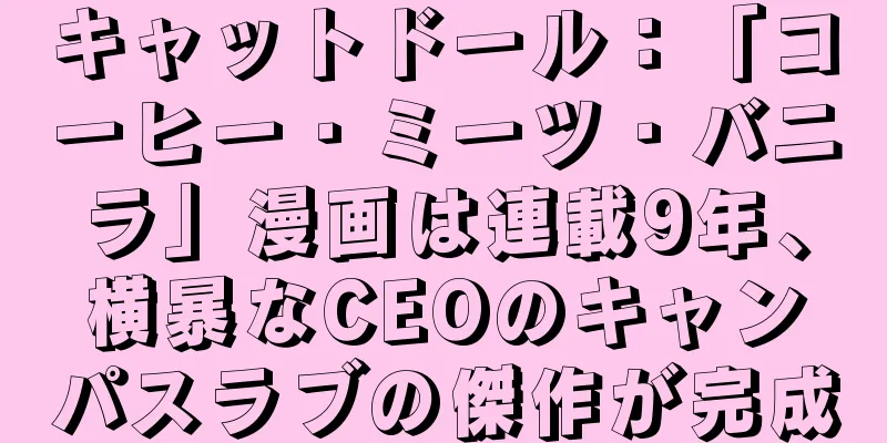 キャットドール：「コーヒー・ミーツ・バニラ」漫画は連載9年、横暴なCEOのキャンパスラブの傑作が完成