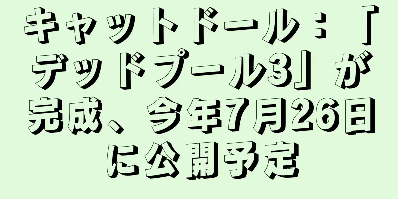 キャットドール：「デッドプール3」が完成、今年7月26日に公開予定