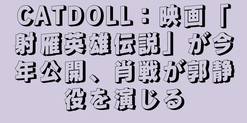 CATDOLL：映画「射雁英雄伝説」が今年公開、肖戦が郭静役を演じる