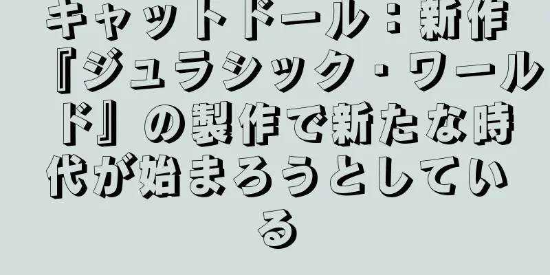 キャットドール：新作『ジュラシック・ワールド』の製作で新たな時代が始まろうとしている