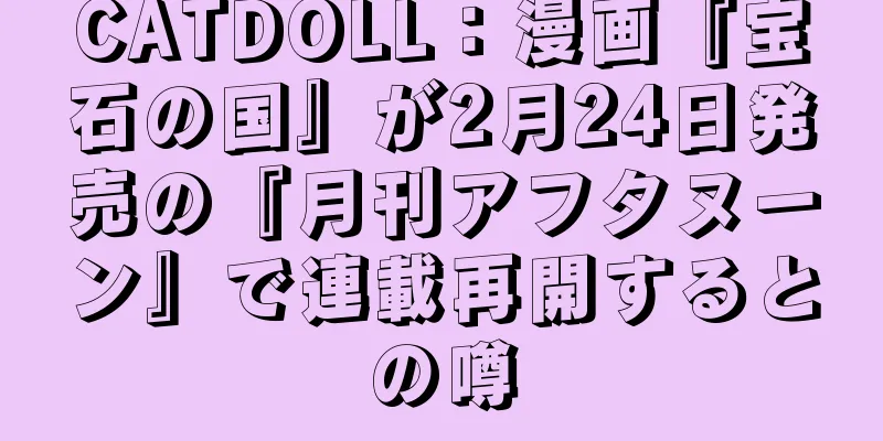 CATDOLL：漫画『宝石の国』が2月24日発売の『月刊アフタヌーン』で連載再開するとの噂
