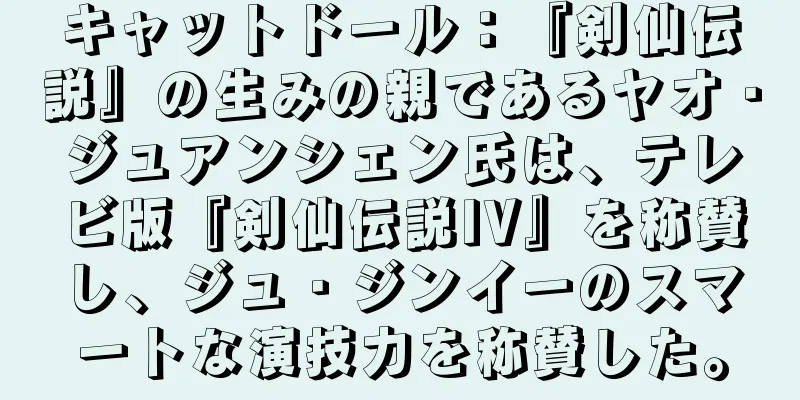 キャットドール：『剣仙伝説』の生みの親であるヤオ・ジュアンシェン氏は、テレビ版『剣仙伝説IV』を称賛し、ジュ・ジンイーのスマートな演技力を称賛した。