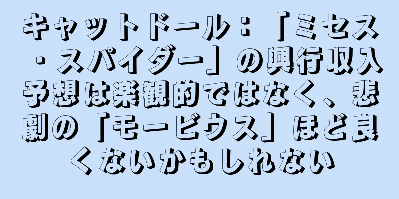 キャットドール：「ミセス・スパイダー」の興行収入予想は楽観的ではなく、悲劇の「モービウス」ほど良くないかもしれない