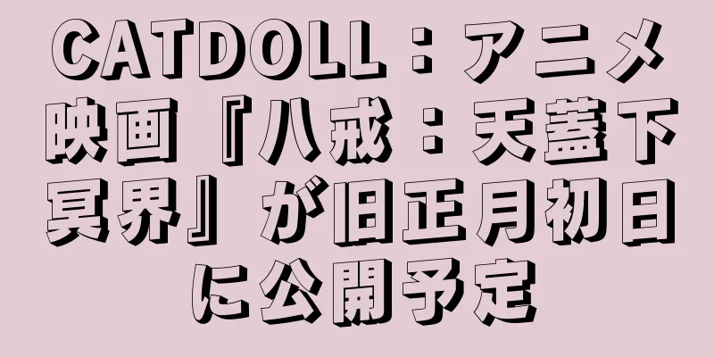 CATDOLL：アニメ映画『八戒：天蓋下冥界』が旧正月初日に公開予定