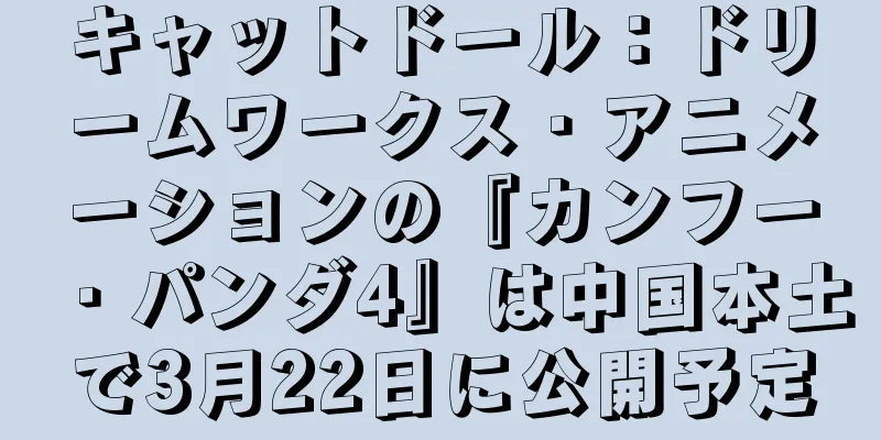 キャットドール：ドリームワークス・アニメーションの『カンフー・パンダ4』は中国本土で3月22日に公開予定