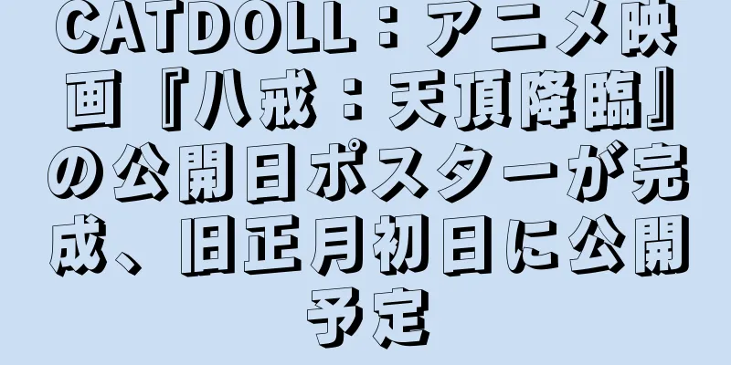 CATDOLL：アニメ映画『八戒：天頂降臨』の公開日ポスターが完成、旧正月初日に公開予定