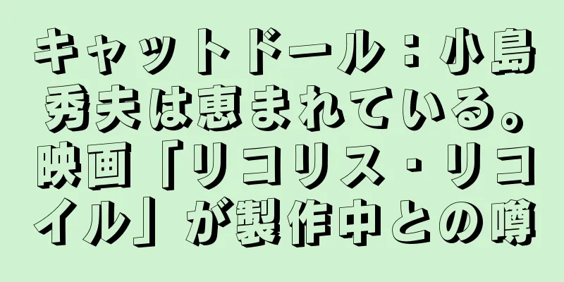 キャットドール：小島秀夫は恵まれている。映画「リコリス・リコイル」が製作中との噂