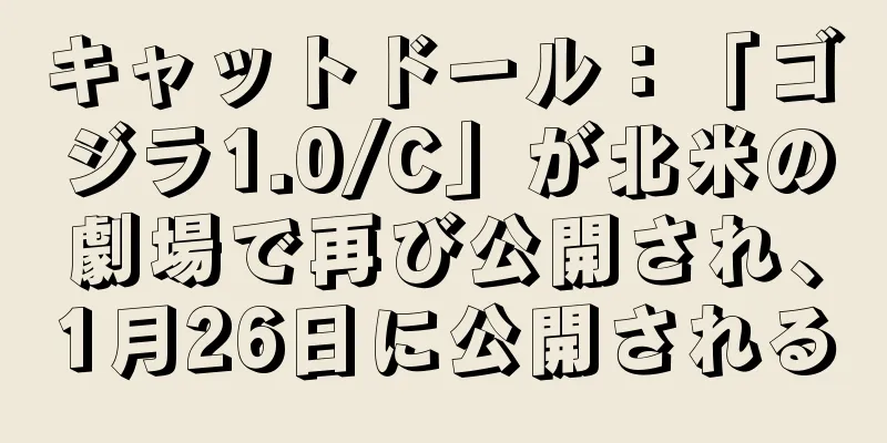 キャットドール：「ゴジラ1.0/C」が北米の劇場で再び公開され、1月26日に公開される