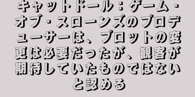 キャットドール：ゲーム・オブ・スローンズのプロデューサーは、プロットの変更は必要だったが、観客が期待していたものではないと認める