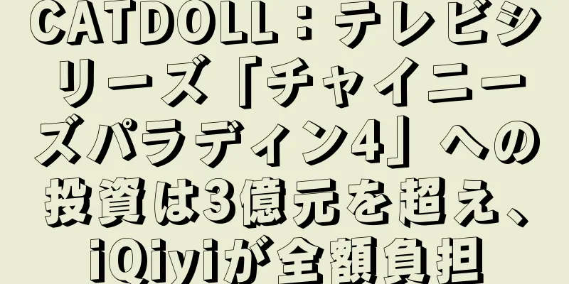CATDOLL：テレビシリーズ「チャイニーズパラディン4」への投資は3億元を超え、iQiyiが全額負担