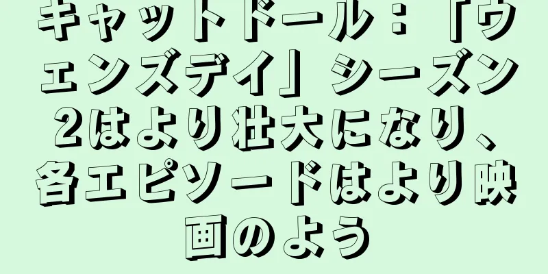 キャットドール：「ウェンズデイ」シーズン2はより壮大になり、各エピソードはより映画のよう