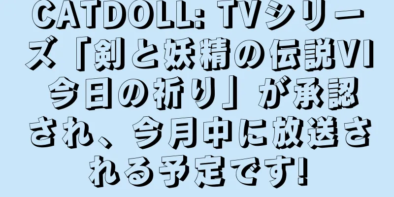 CATDOLL: TVシリーズ「剣と妖精の伝説VI 今日の祈り」が承認され、今月中に放送される予定です!