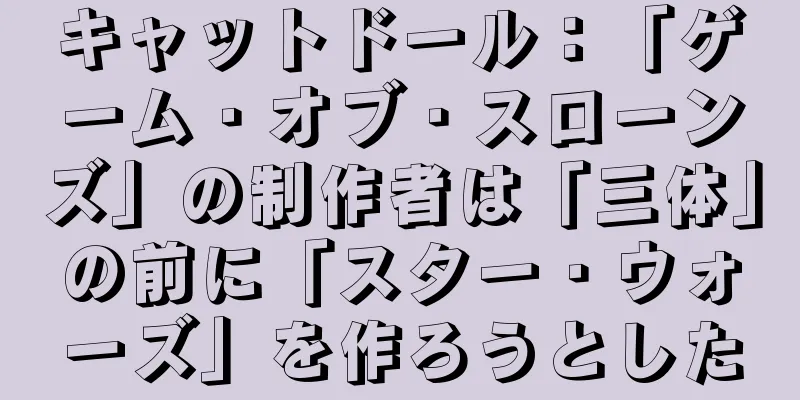 キャットドール：「ゲーム・オブ・スローンズ」の制作者は「三体」の前に「スター・ウォーズ」を作ろうとした