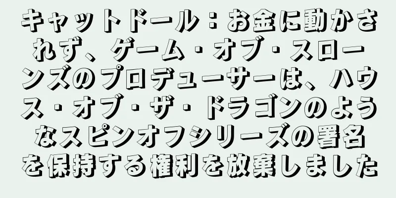キャットドール：お金に動かされず、ゲーム・オブ・スローンズのプロデューサーは、ハウス・オブ・ザ・ドラゴンのようなスピンオフシリーズの署名を保持する権利を放棄しました