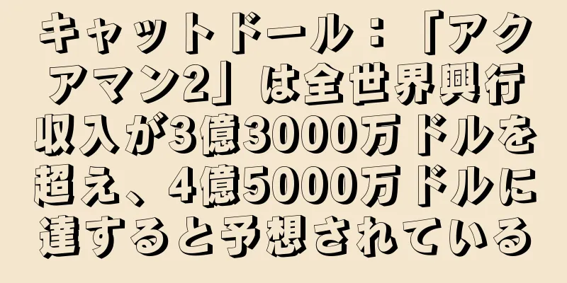 キャットドール：「アクアマン2」は全世界興行収入が3億3000万ドルを超え、4億5000万ドルに達すると予想されている