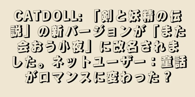 CATDOLL: 「剣と妖精の伝説」の新バージョンが「また会おう小夜」に改名されました。ネットユーザー：童話がロマンスに変わった？