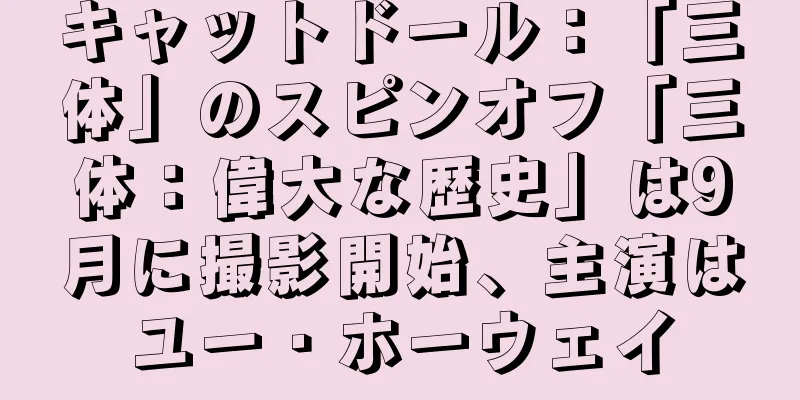 キャットドール：「三体」のスピンオフ「三体：偉大な歴史」は9月に撮影開始、主演はユー・ホーウェイ