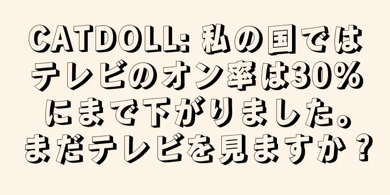 CATDOLL: 私の国ではテレビのオン率は30%にまで下がりました。まだテレビを見ますか？