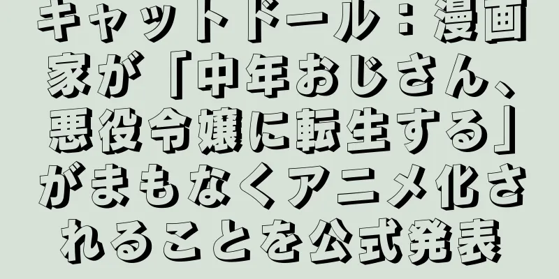 キャットドール：漫画家が「中年おじさん、悪役令嬢に転生する」がまもなくアニメ化されることを公式発表