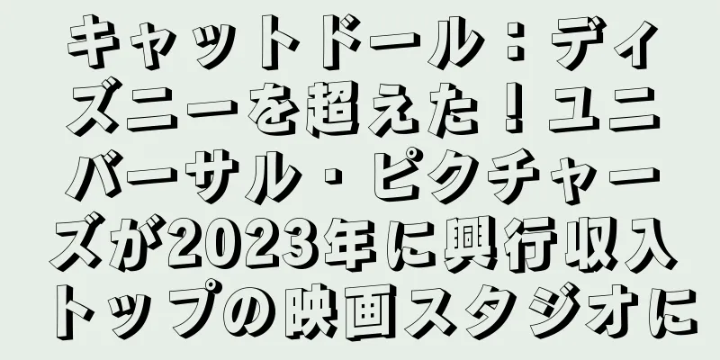 キャットドール：ディズニーを超えた！ユニバーサル・ピクチャーズが2023年に興行収入トップの映画スタジオに