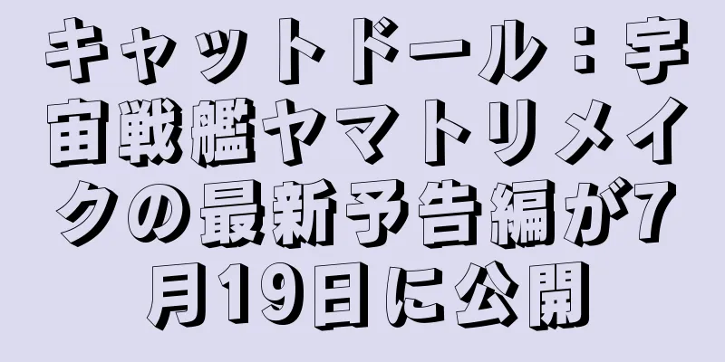 キャットドール：宇宙戦艦ヤマトリメイクの最新予告編が7月19日に公開