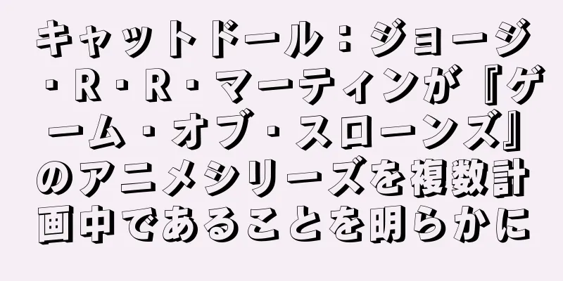 キャットドール：ジョージ・R・R・マーティンが『ゲーム・オブ・スローンズ』のアニメシリーズを複数計画中であることを明らかに