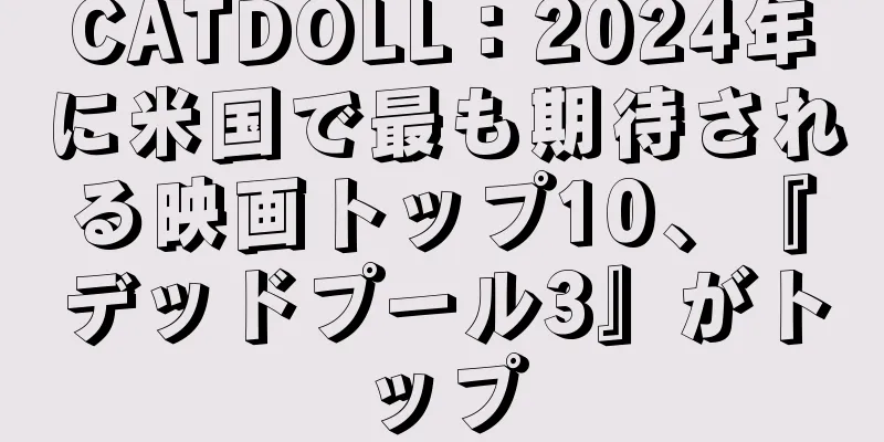 CATDOLL：2024年に米国で最も期待される映画トップ10、『デッドプール3』がトップ