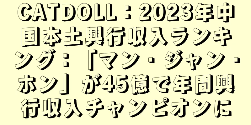 CATDOLL：2023年中国本土興行収入ランキング：「マン・ジャン・ホン」が45億で年間興行収入チャンピオンに