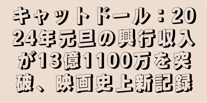 キャットドール：2024年元旦の興行収入が13億1100万を突破、映画史上新記録