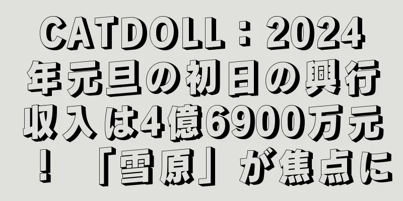 CATDOLL：2024年元旦の初日の興行収入は4億6900万元！ 「雪原」が焦点に