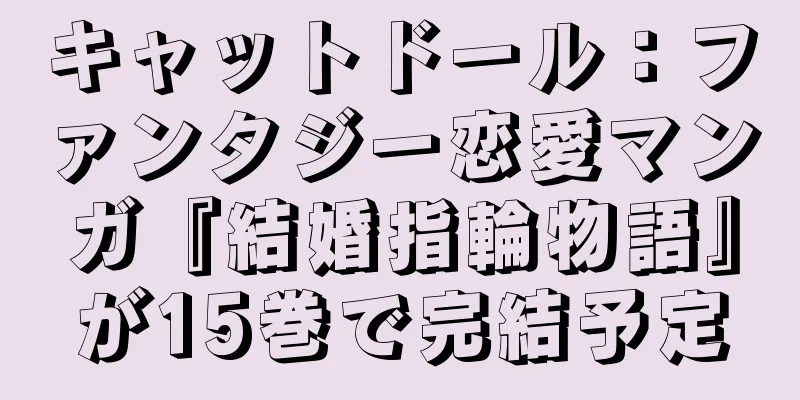 キャットドール：ファンタジー恋愛マンガ『結婚指輪物語』が15巻で完結予定