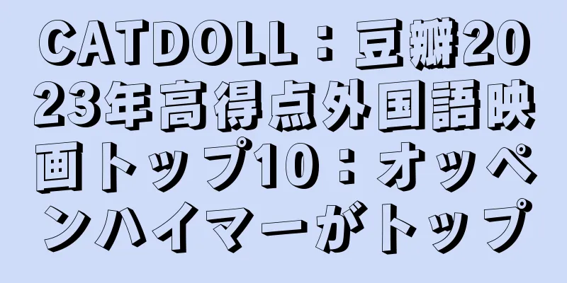 CATDOLL：豆瓣2023年高得点外国語映画トップ10：オッペンハイマーがトップ