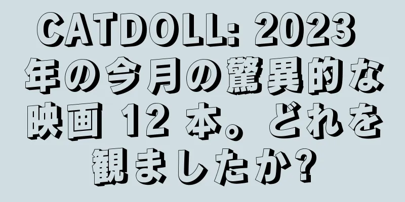 CATDOLL: 2023 年の今月の驚異的な映画 12 本。どれを観ましたか?