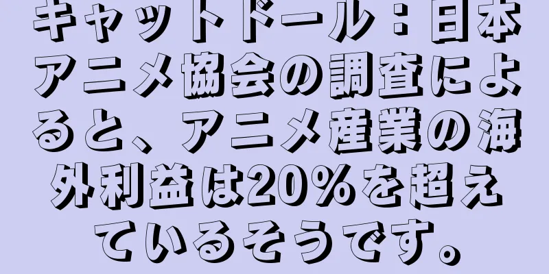 キャットドール：日本アニメ協会の調査によると、アニメ産業の海外利益は20％を超えているそうです。