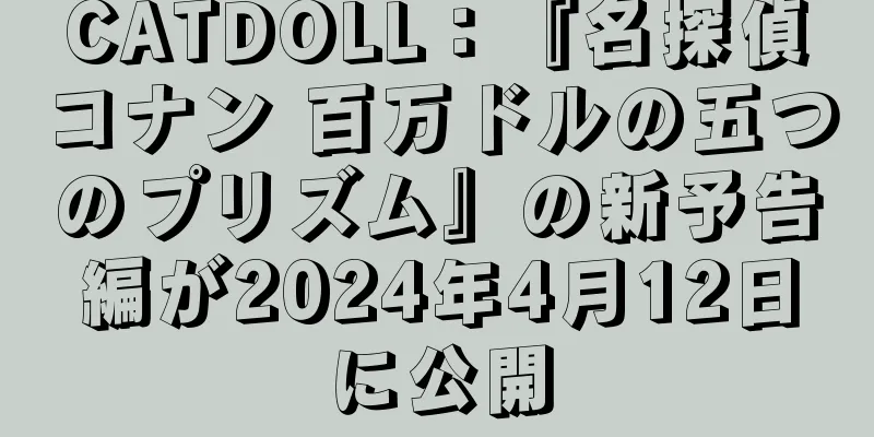CATDOLL：『名探偵コナン 百万ドルの五つのプリズム』の新予告編が2024年4月12日に公開