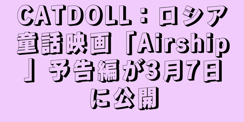 CATDOLL：ロシア童話映画「Airship」予告編が3月7日に公開