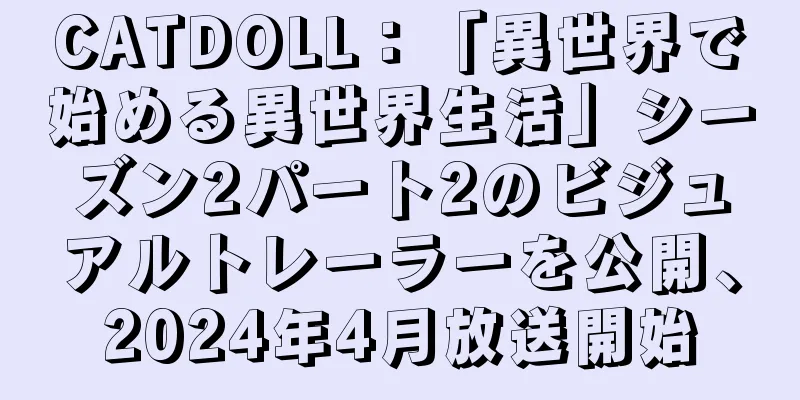 CATDOLL：「異世界で始める異世界生活」シーズン2パート2のビジュアルトレーラーを公開、2024年4月放送開始