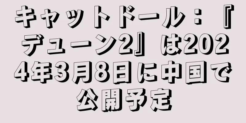 キャットドール：『デューン2』は2024年3月8日に中国で公開予定