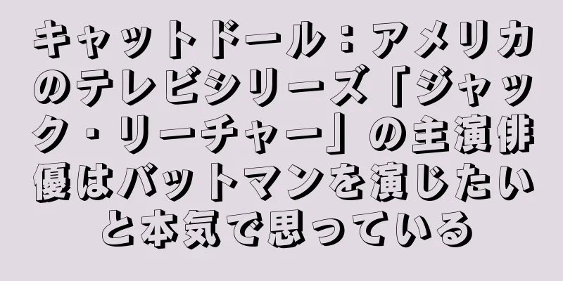 キャットドール：アメリカのテレビシリーズ「ジャック・リーチャー」の主演俳優はバットマンを演じたいと本気で思っている