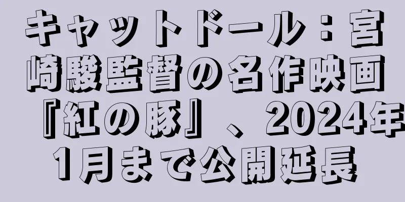 キャットドール：宮崎駿監督の名作映画『紅の豚』、2024年1月まで公開延長
