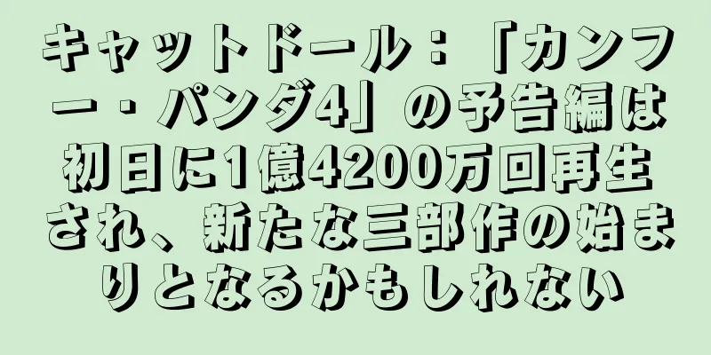 キャットドール：「カンフー・パンダ4」の予告編は初日に1億4200万回再生され、新たな三部作の始まりとなるかもしれない