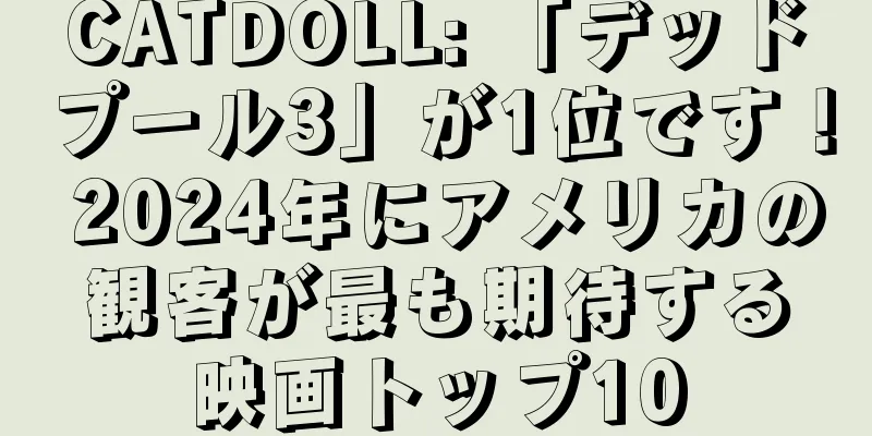 CATDOLL: 「デッドプール3」が1位です！ 2024年にアメリカの観客が最も期待する映画トップ10
