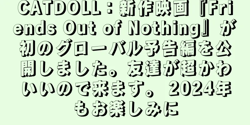 CATDOLL：新作映画『Friends Out of Nothing』が初のグローバル予告編を公開しました。友達が超かわいいので来ます。 2024年もお楽しみに