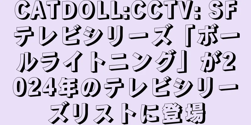 CATDOLL:CCTV: SFテレビシリーズ「ボールライトニング」が2024年のテレビシリーズリストに登場