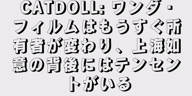CATDOLL: ワンダ・フィルムはもうすぐ所有者が変わり、上海如意の背後にはテンセントがいる