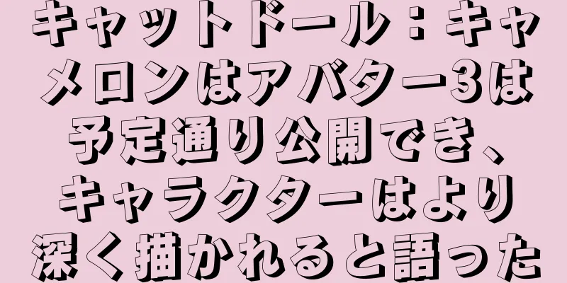 キャットドール：キャメロンはアバター3は予定通り公開でき、キャラクターはより深く描かれると語った